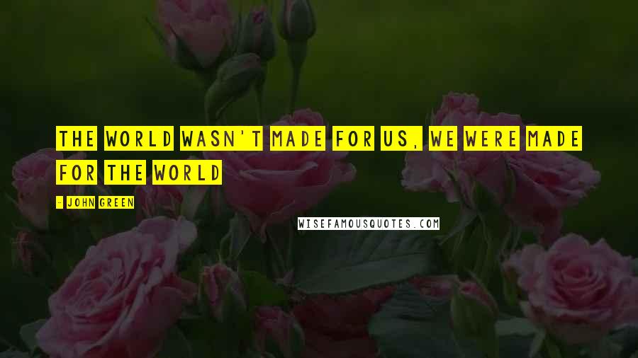 John Green Quotes: The world wasn't made for us, we were made for the world