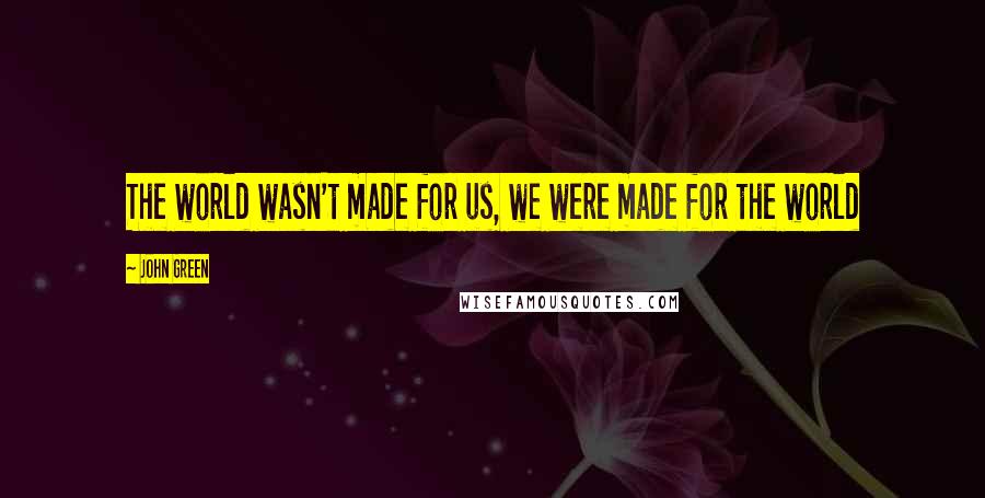 John Green Quotes: The world wasn't made for us, we were made for the world