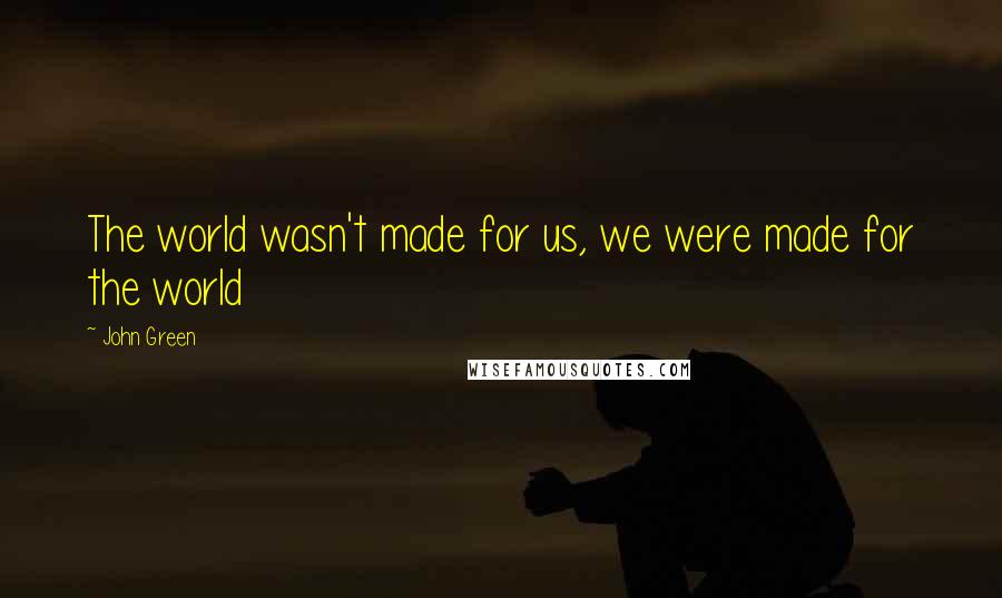 John Green Quotes: The world wasn't made for us, we were made for the world