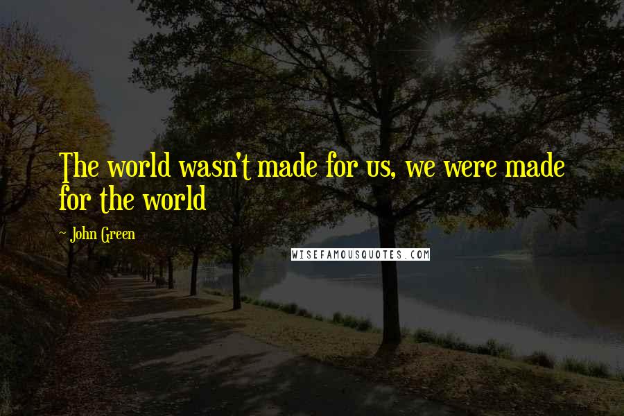 John Green Quotes: The world wasn't made for us, we were made for the world