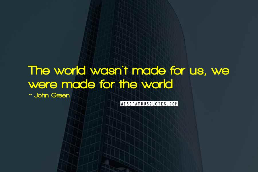 John Green Quotes: The world wasn't made for us, we were made for the world