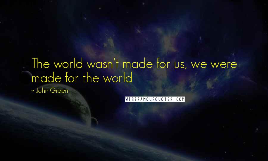 John Green Quotes: The world wasn't made for us, we were made for the world