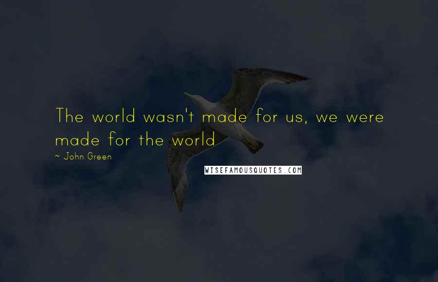 John Green Quotes: The world wasn't made for us, we were made for the world