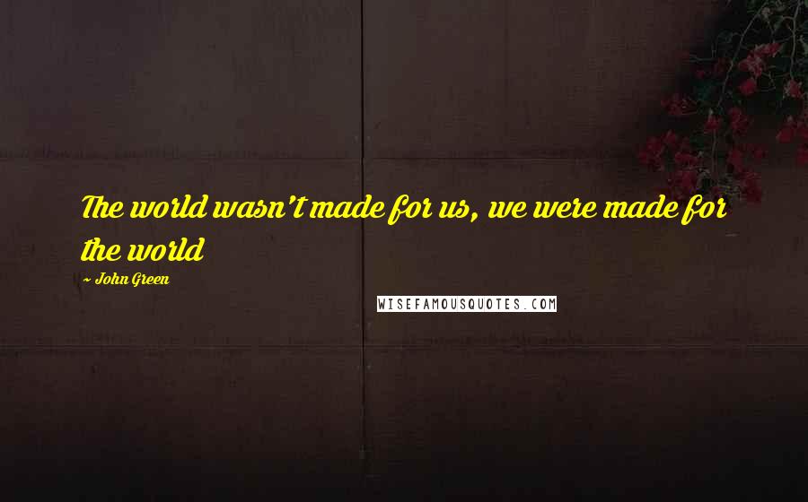 John Green Quotes: The world wasn't made for us, we were made for the world