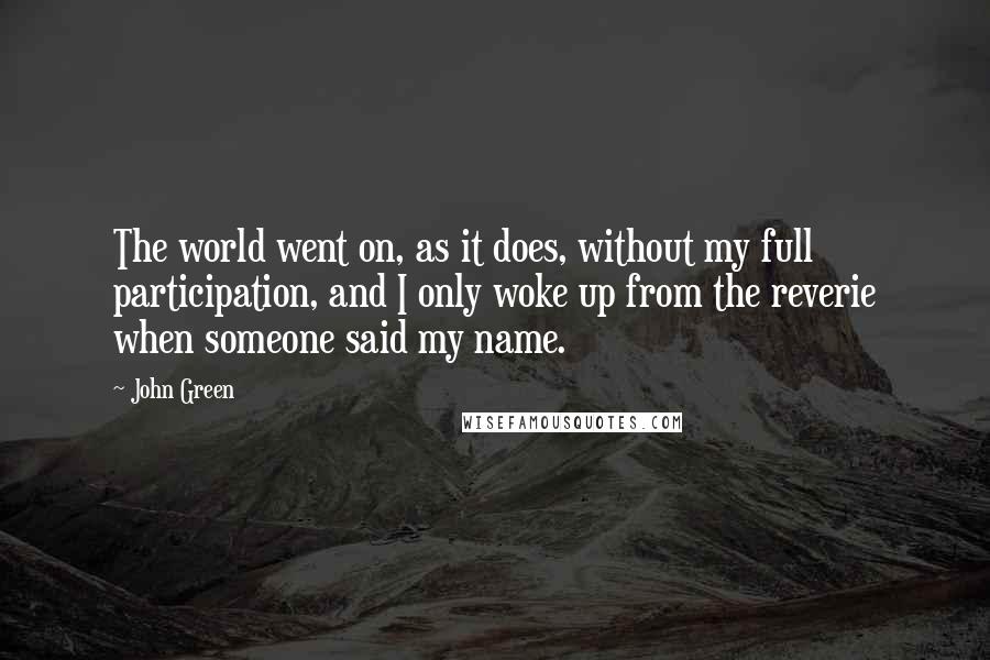 John Green Quotes: The world went on, as it does, without my full participation, and I only woke up from the reverie when someone said my name.