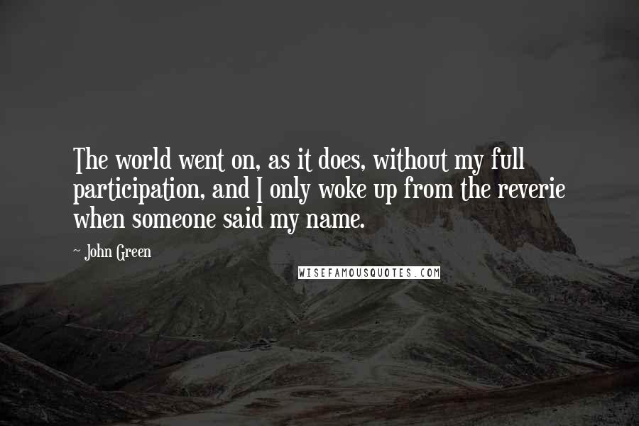 John Green Quotes: The world went on, as it does, without my full participation, and I only woke up from the reverie when someone said my name.