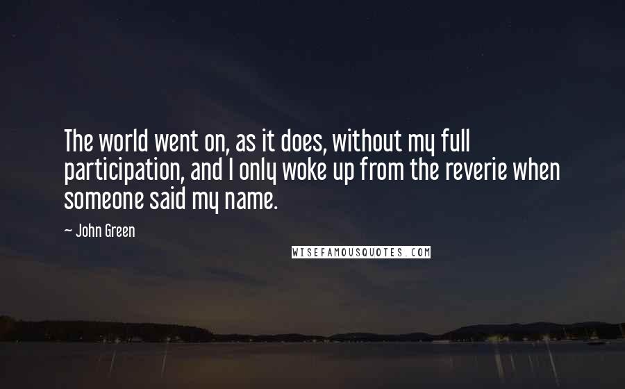 John Green Quotes: The world went on, as it does, without my full participation, and I only woke up from the reverie when someone said my name.