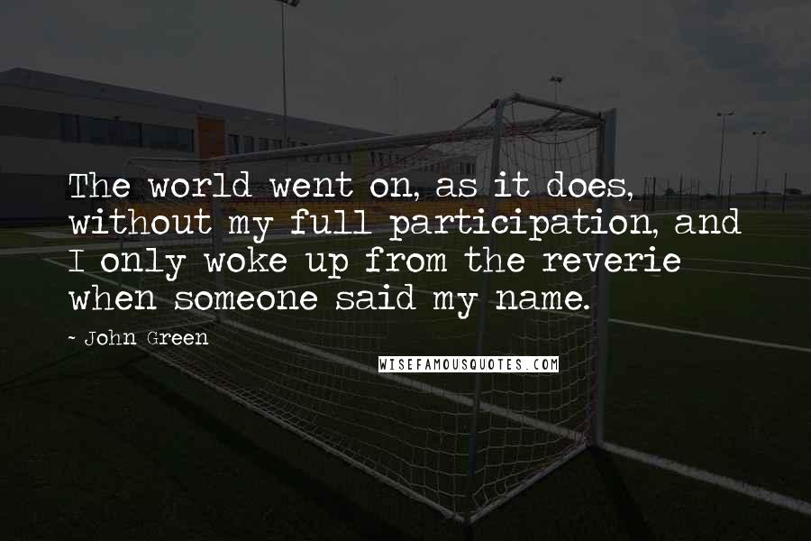 John Green Quotes: The world went on, as it does, without my full participation, and I only woke up from the reverie when someone said my name.