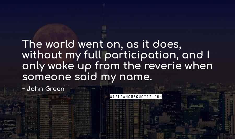 John Green Quotes: The world went on, as it does, without my full participation, and I only woke up from the reverie when someone said my name.