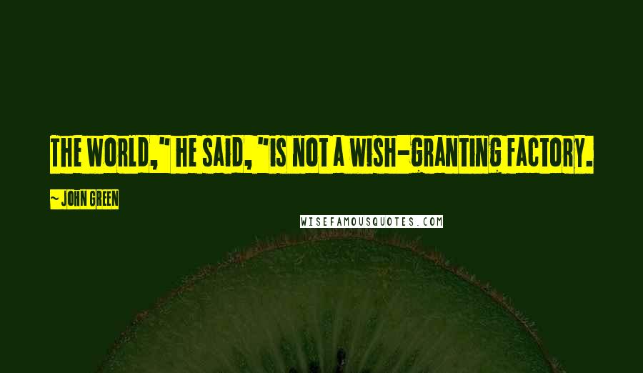 John Green Quotes: The world," he said, "is not a wish-granting factory.