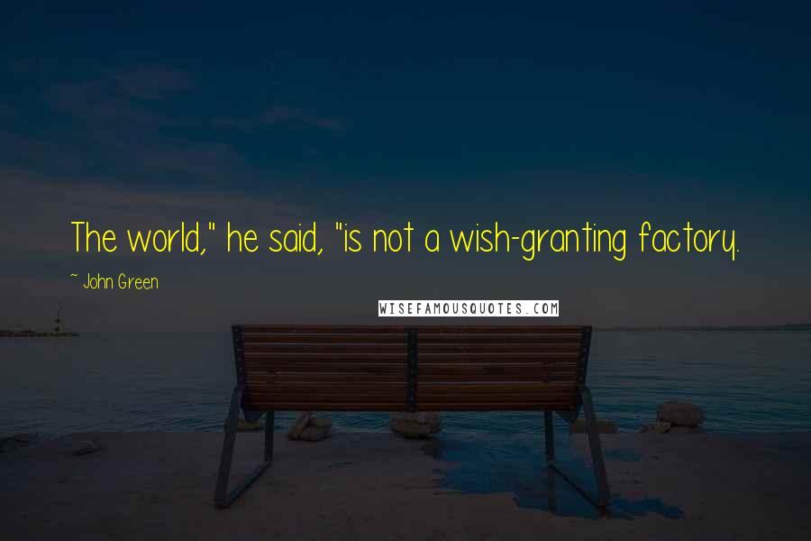 John Green Quotes: The world," he said, "is not a wish-granting factory.