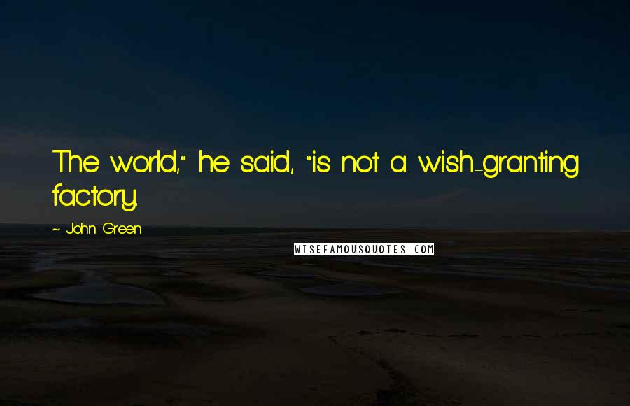 John Green Quotes: The world," he said, "is not a wish-granting factory.