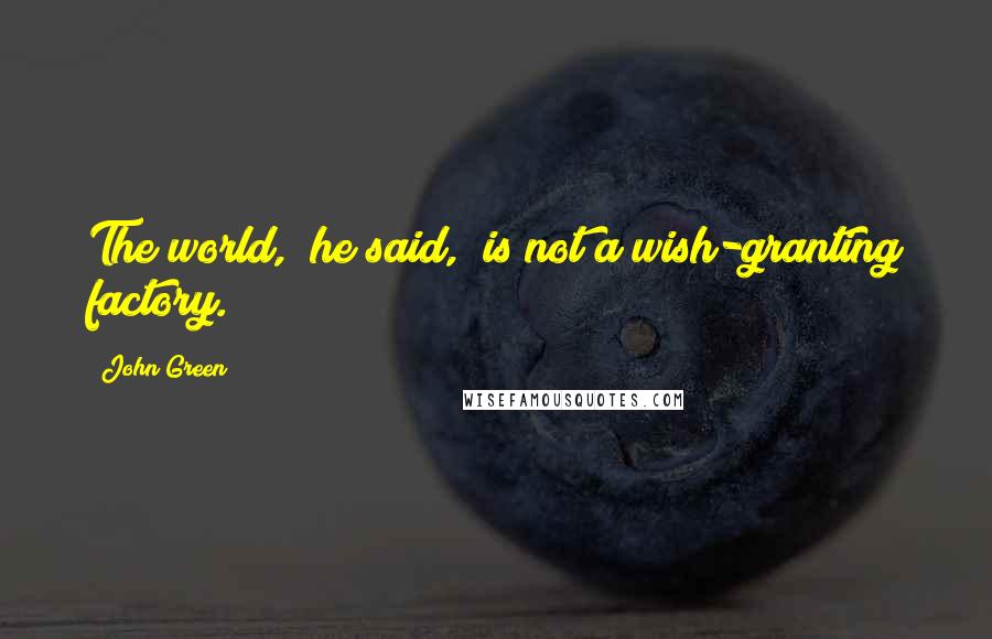 John Green Quotes: The world," he said, "is not a wish-granting factory.