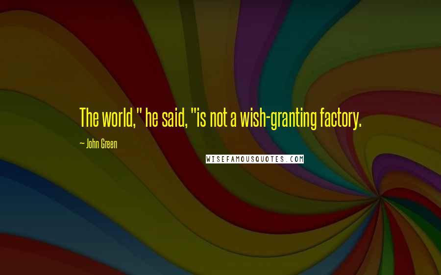 John Green Quotes: The world," he said, "is not a wish-granting factory.