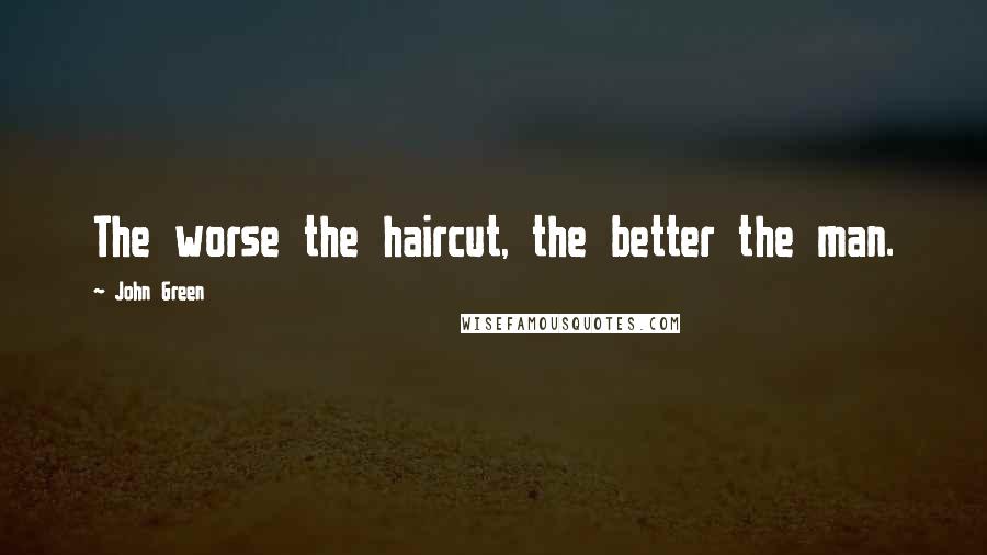 John Green Quotes: The worse the haircut, the better the man.