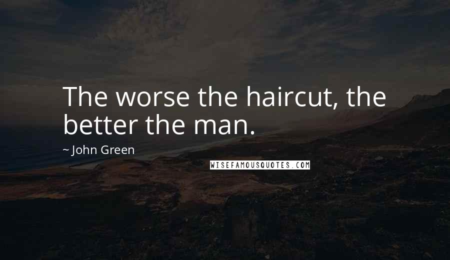 John Green Quotes: The worse the haircut, the better the man.