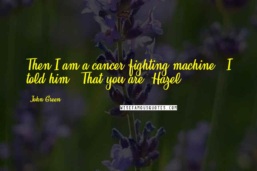 John Green Quotes: Then I am a cancer-fighting machine," I told him. "That you are, Hazel.