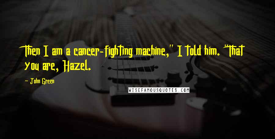 John Green Quotes: Then I am a cancer-fighting machine," I told him. "That you are, Hazel.