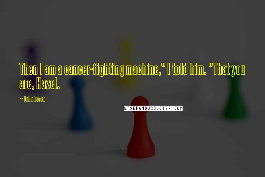 John Green Quotes: Then I am a cancer-fighting machine," I told him. "That you are, Hazel.