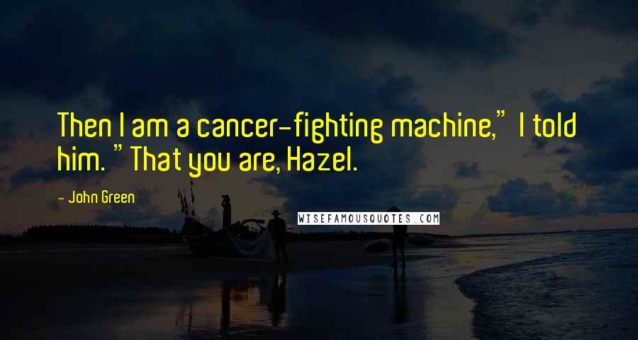 John Green Quotes: Then I am a cancer-fighting machine," I told him. "That you are, Hazel.
