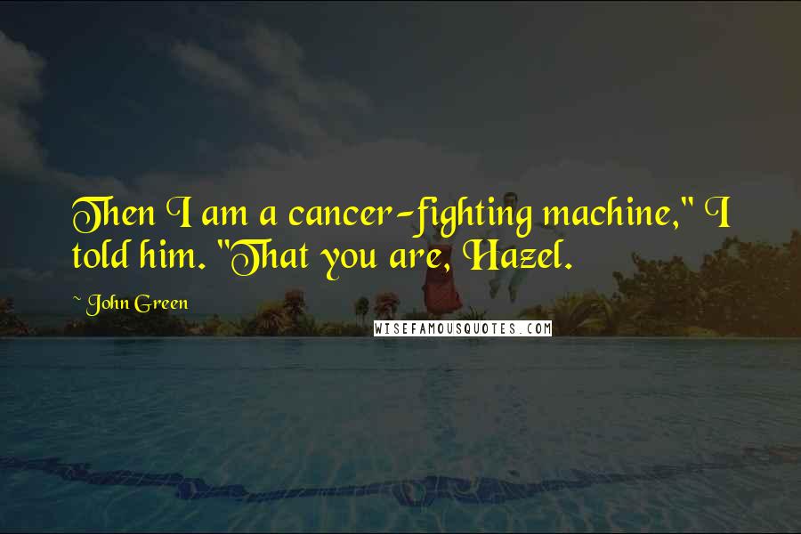 John Green Quotes: Then I am a cancer-fighting machine," I told him. "That you are, Hazel.