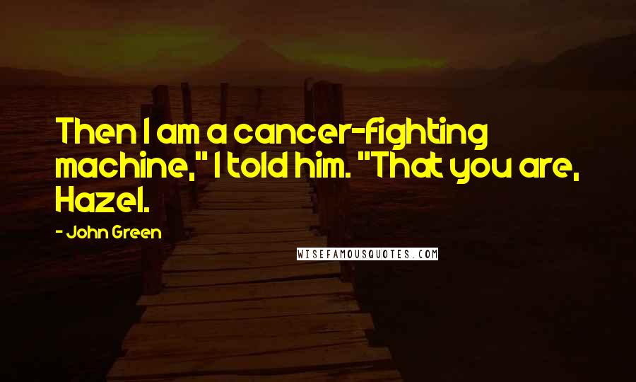 John Green Quotes: Then I am a cancer-fighting machine," I told him. "That you are, Hazel.