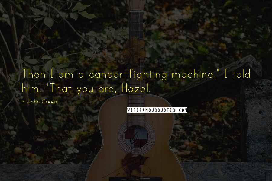 John Green Quotes: Then I am a cancer-fighting machine," I told him. "That you are, Hazel.