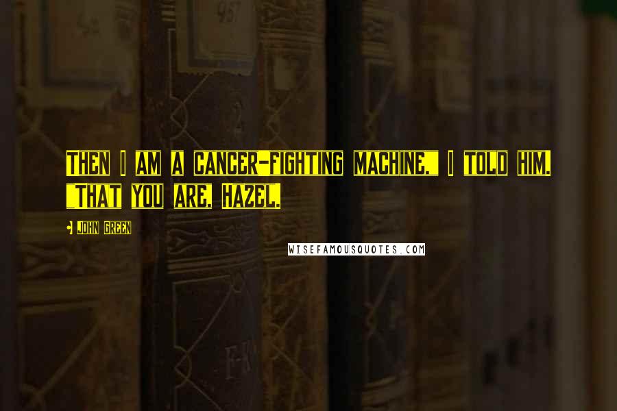 John Green Quotes: Then I am a cancer-fighting machine," I told him. "That you are, Hazel.