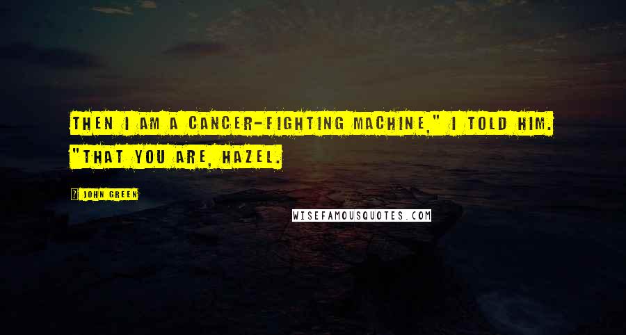 John Green Quotes: Then I am a cancer-fighting machine," I told him. "That you are, Hazel.