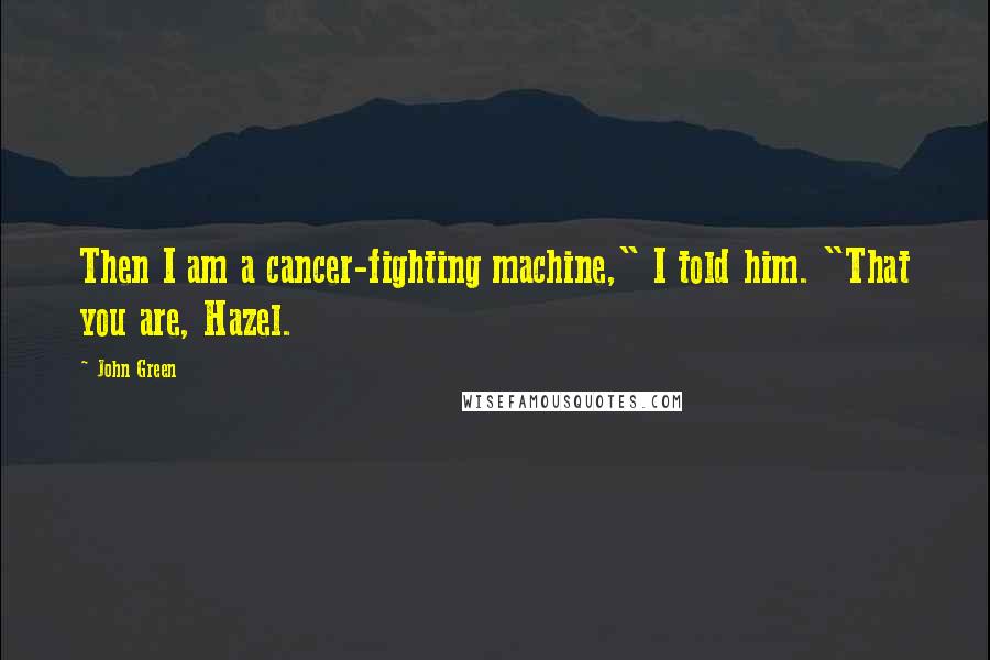 John Green Quotes: Then I am a cancer-fighting machine," I told him. "That you are, Hazel.