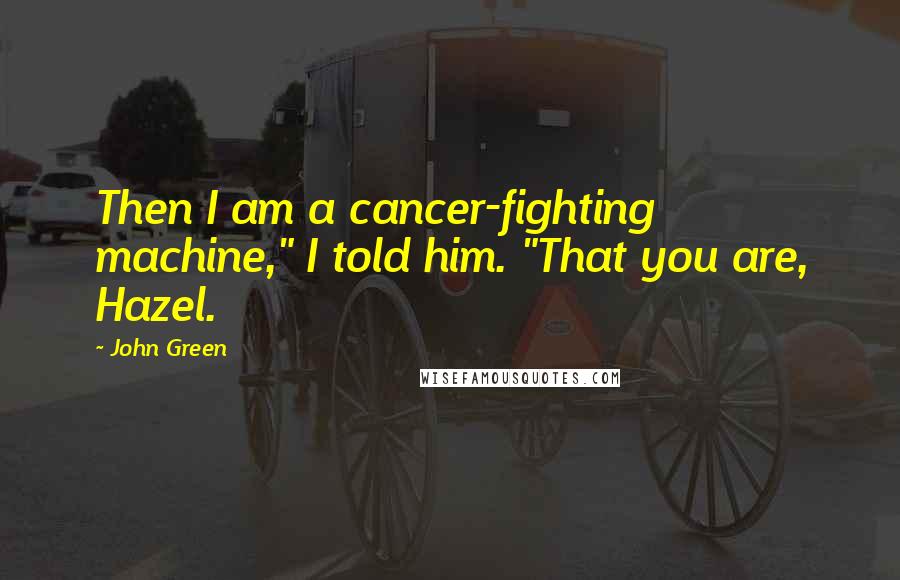 John Green Quotes: Then I am a cancer-fighting machine," I told him. "That you are, Hazel.