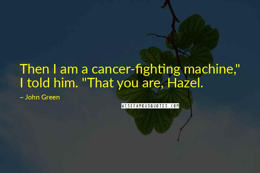 John Green Quotes: Then I am a cancer-fighting machine," I told him. "That you are, Hazel.