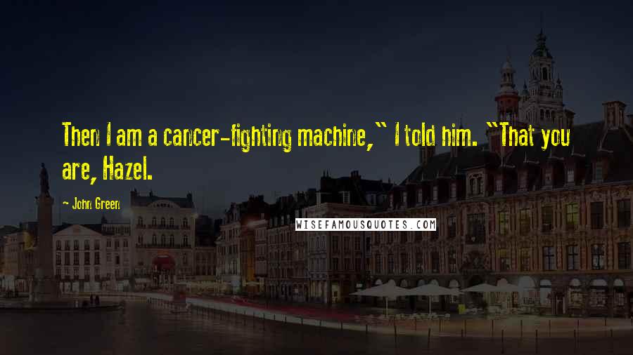 John Green Quotes: Then I am a cancer-fighting machine," I told him. "That you are, Hazel.