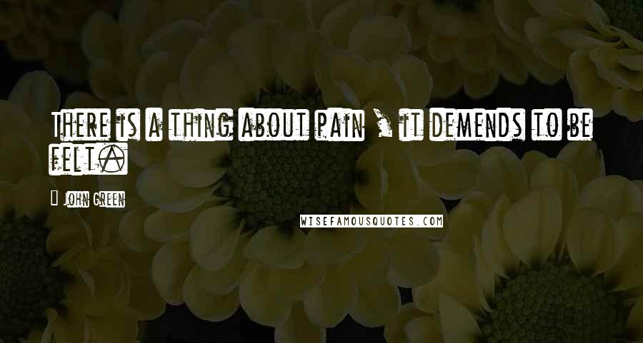 John Green Quotes: There is a thing about pain , it demends to be felt.