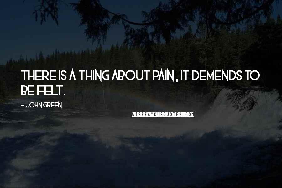John Green Quotes: There is a thing about pain , it demends to be felt.