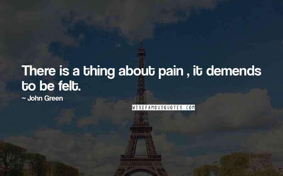 John Green Quotes: There is a thing about pain , it demends to be felt.