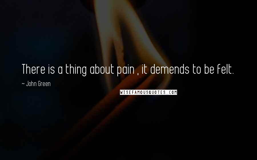 John Green Quotes: There is a thing about pain , it demends to be felt.