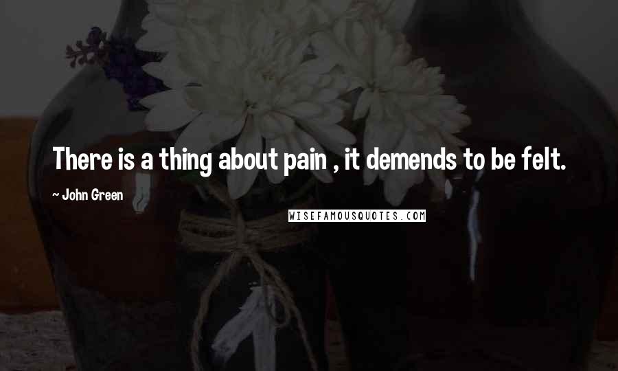 John Green Quotes: There is a thing about pain , it demends to be felt.