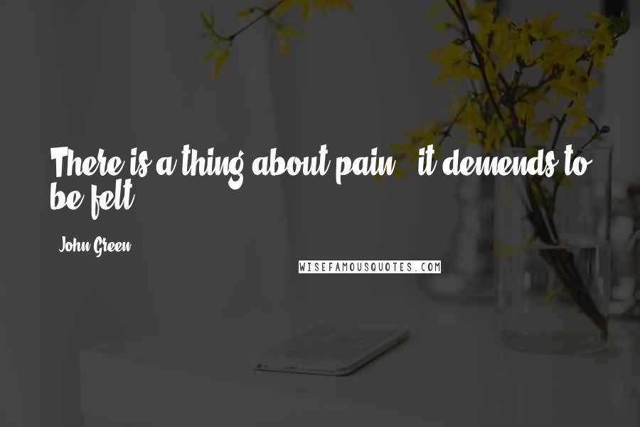 John Green Quotes: There is a thing about pain , it demends to be felt.