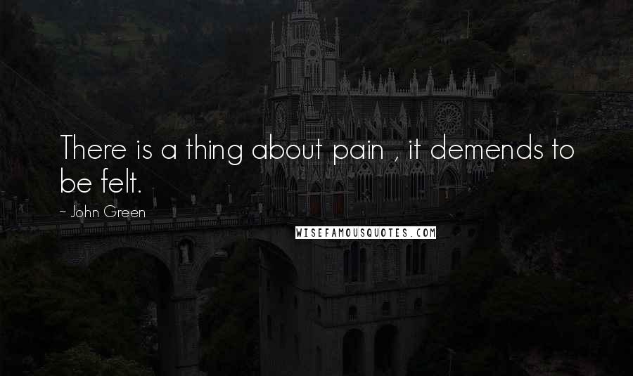 John Green Quotes: There is a thing about pain , it demends to be felt.