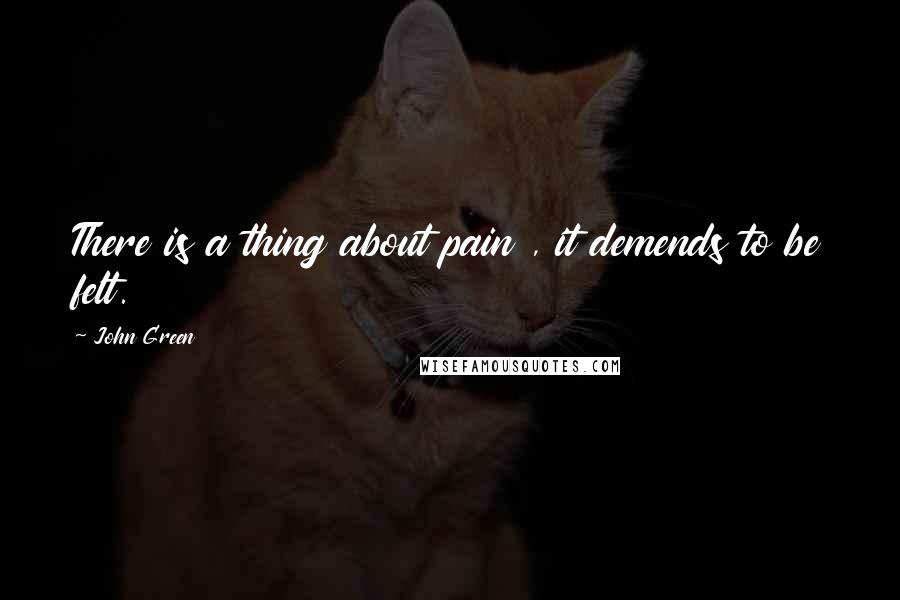 John Green Quotes: There is a thing about pain , it demends to be felt.