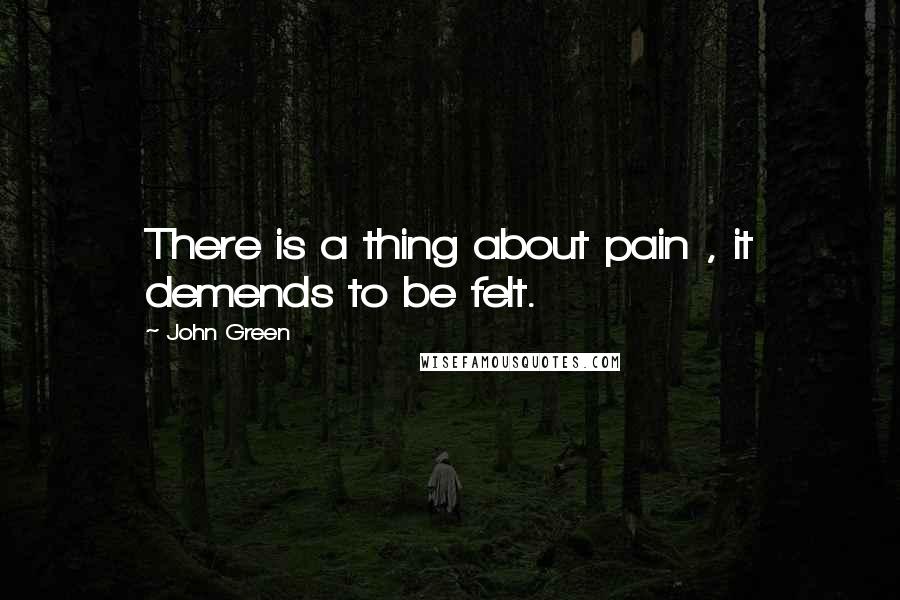 John Green Quotes: There is a thing about pain , it demends to be felt.