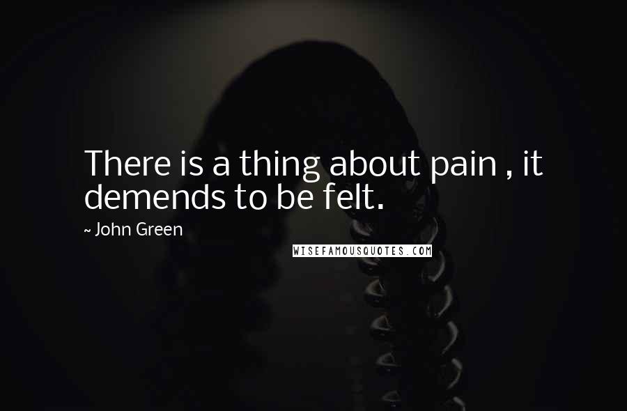 John Green Quotes: There is a thing about pain , it demends to be felt.