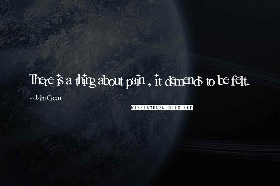 John Green Quotes: There is a thing about pain , it demends to be felt.