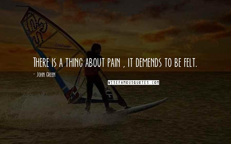 John Green Quotes: There is a thing about pain , it demends to be felt.