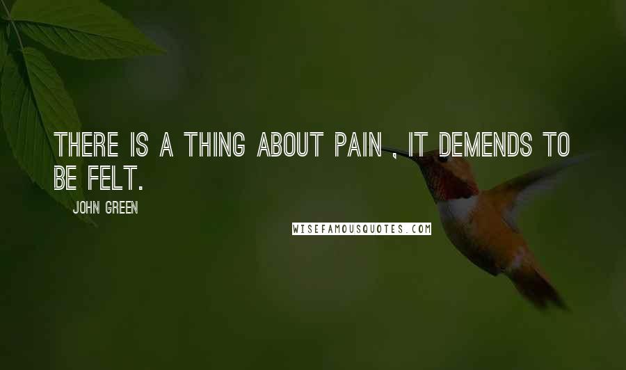 John Green Quotes: There is a thing about pain , it demends to be felt.