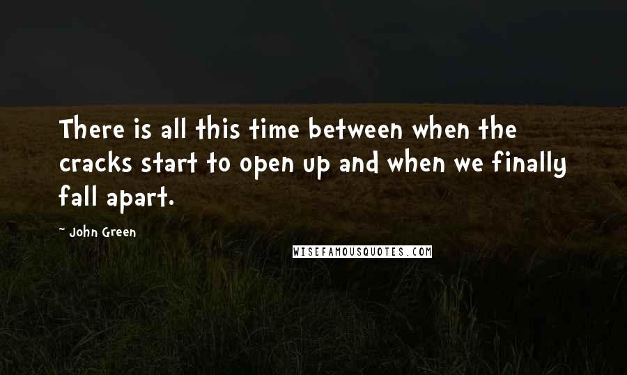 John Green Quotes: There is all this time between when the cracks start to open up and when we finally fall apart.