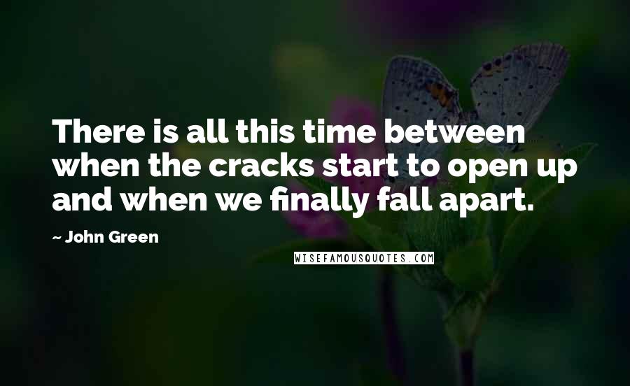 John Green Quotes: There is all this time between when the cracks start to open up and when we finally fall apart.