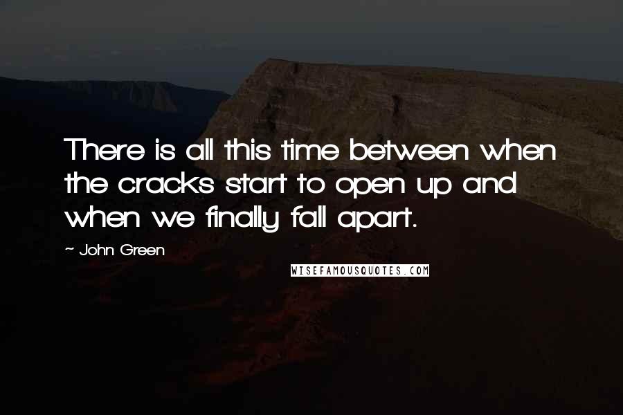 John Green Quotes: There is all this time between when the cracks start to open up and when we finally fall apart.