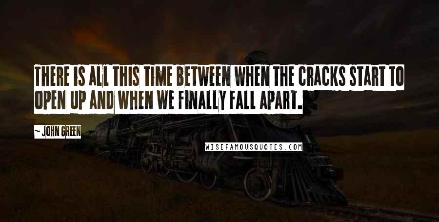 John Green Quotes: There is all this time between when the cracks start to open up and when we finally fall apart.